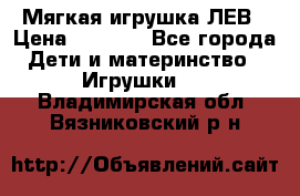 Мягкая игрушка ЛЕВ › Цена ­ 1 200 - Все города Дети и материнство » Игрушки   . Владимирская обл.,Вязниковский р-н